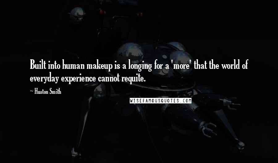 Huston Smith Quotes: Built into human makeup is a longing for a 'more' that the world of everyday experience cannot requite.