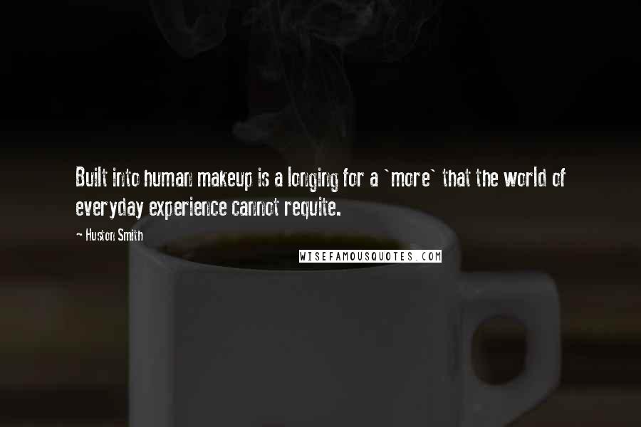 Huston Smith Quotes: Built into human makeup is a longing for a 'more' that the world of everyday experience cannot requite.