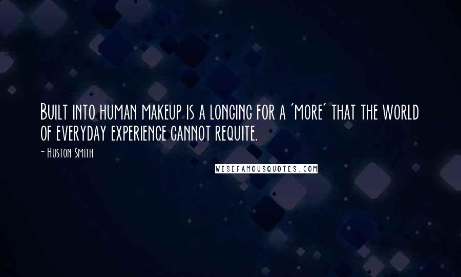 Huston Smith Quotes: Built into human makeup is a longing for a 'more' that the world of everyday experience cannot requite.