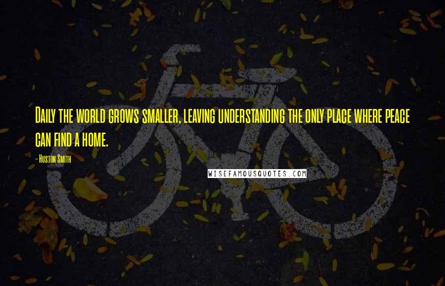 Huston Smith Quotes: Daily the world grows smaller, leaving understanding the only place where peace can find a home.