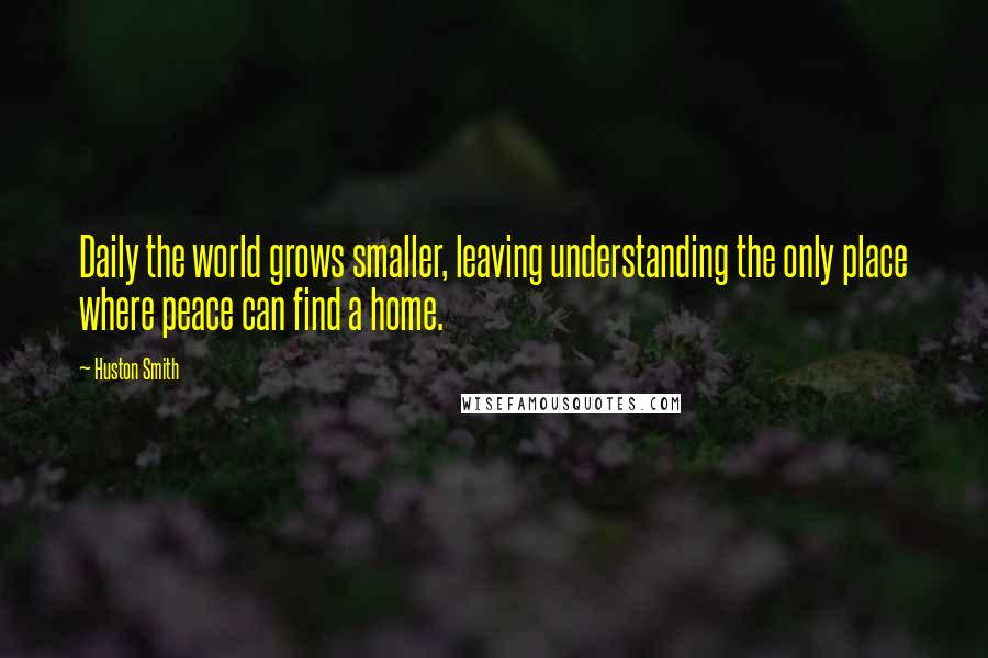 Huston Smith Quotes: Daily the world grows smaller, leaving understanding the only place where peace can find a home.