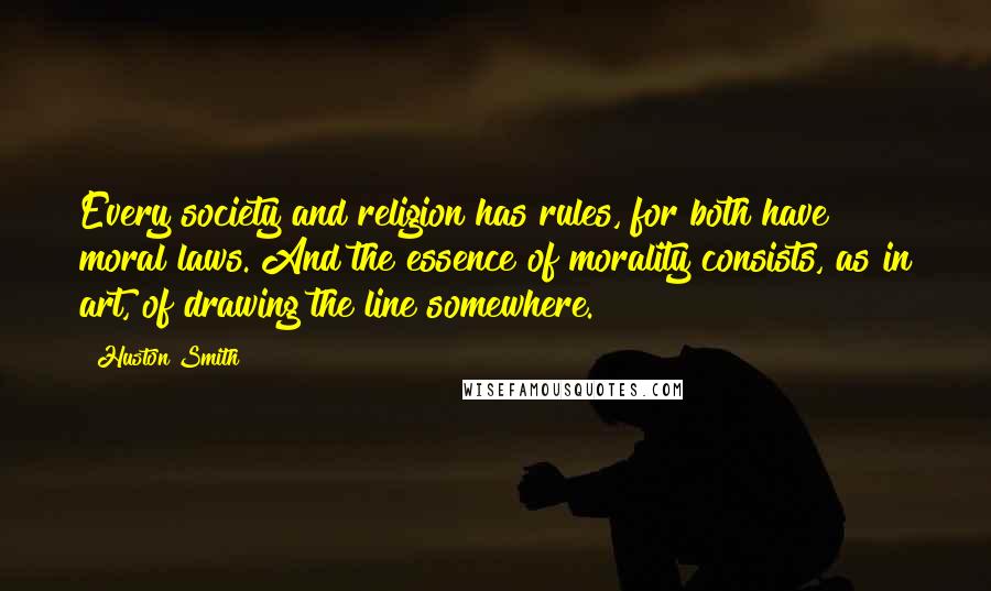 Huston Smith Quotes: Every society and religion has rules, for both have moral laws. And the essence of morality consists, as in art, of drawing the line somewhere.
