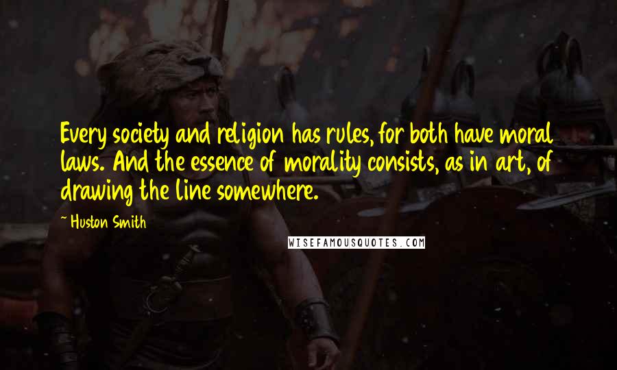 Huston Smith Quotes: Every society and religion has rules, for both have moral laws. And the essence of morality consists, as in art, of drawing the line somewhere.