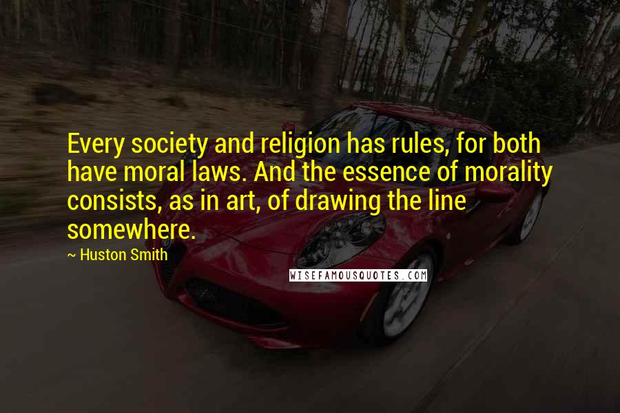 Huston Smith Quotes: Every society and religion has rules, for both have moral laws. And the essence of morality consists, as in art, of drawing the line somewhere.