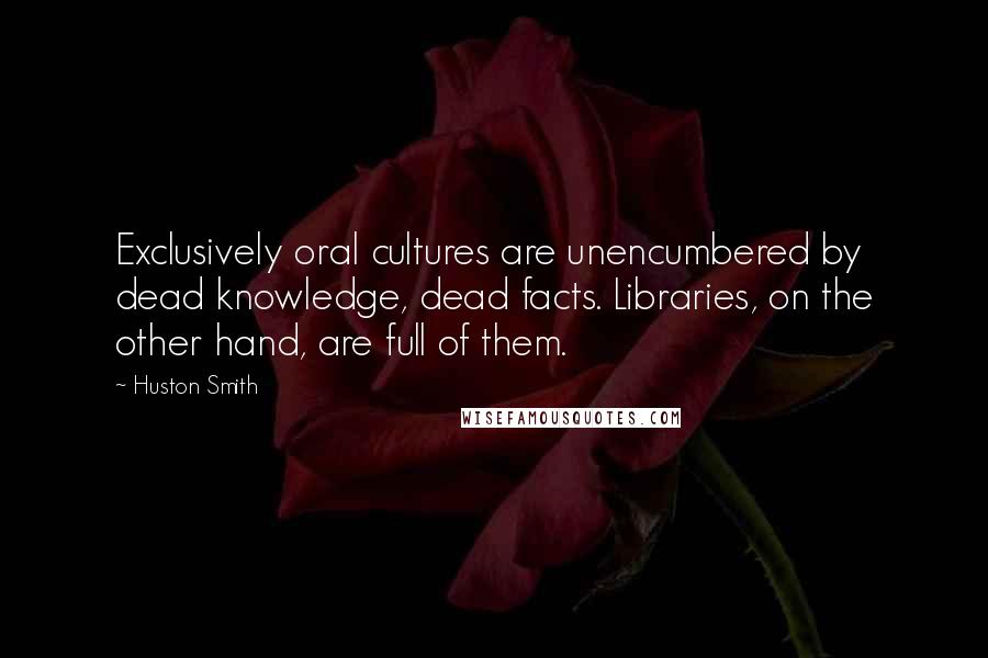 Huston Smith Quotes: Exclusively oral cultures are unencumbered by dead knowledge, dead facts. Libraries, on the other hand, are full of them.