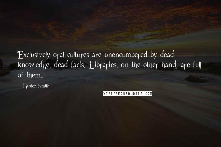 Huston Smith Quotes: Exclusively oral cultures are unencumbered by dead knowledge, dead facts. Libraries, on the other hand, are full of them.