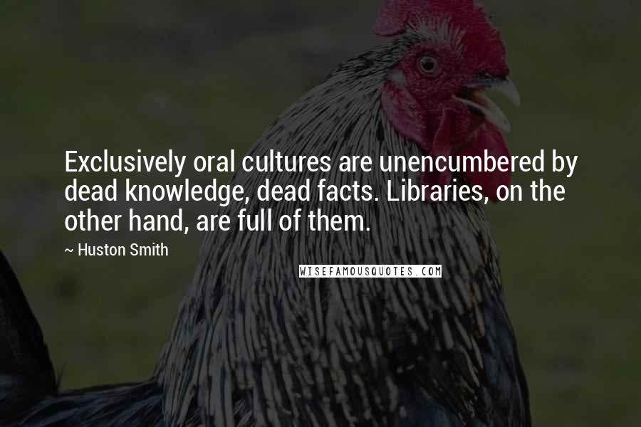 Huston Smith Quotes: Exclusively oral cultures are unencumbered by dead knowledge, dead facts. Libraries, on the other hand, are full of them.