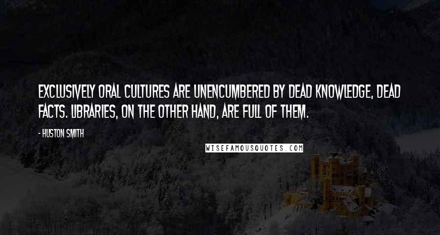 Huston Smith Quotes: Exclusively oral cultures are unencumbered by dead knowledge, dead facts. Libraries, on the other hand, are full of them.