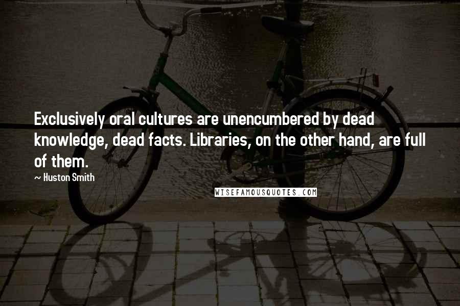 Huston Smith Quotes: Exclusively oral cultures are unencumbered by dead knowledge, dead facts. Libraries, on the other hand, are full of them.