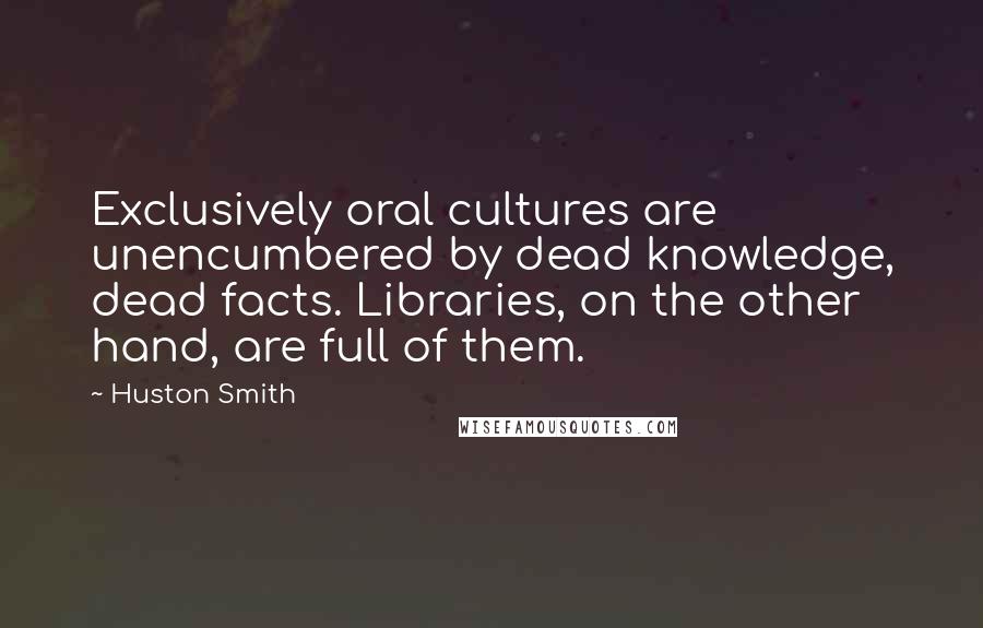 Huston Smith Quotes: Exclusively oral cultures are unencumbered by dead knowledge, dead facts. Libraries, on the other hand, are full of them.