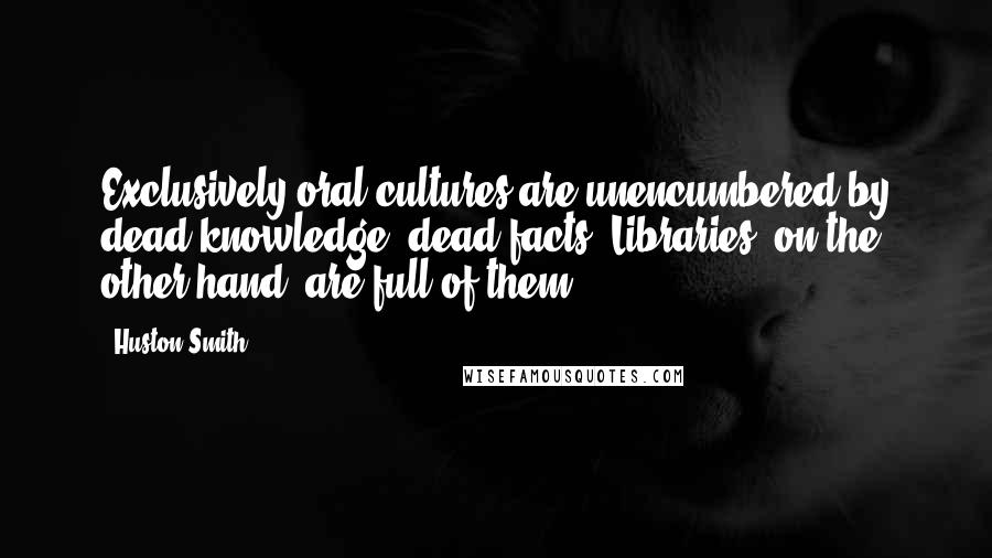 Huston Smith Quotes: Exclusively oral cultures are unencumbered by dead knowledge, dead facts. Libraries, on the other hand, are full of them.