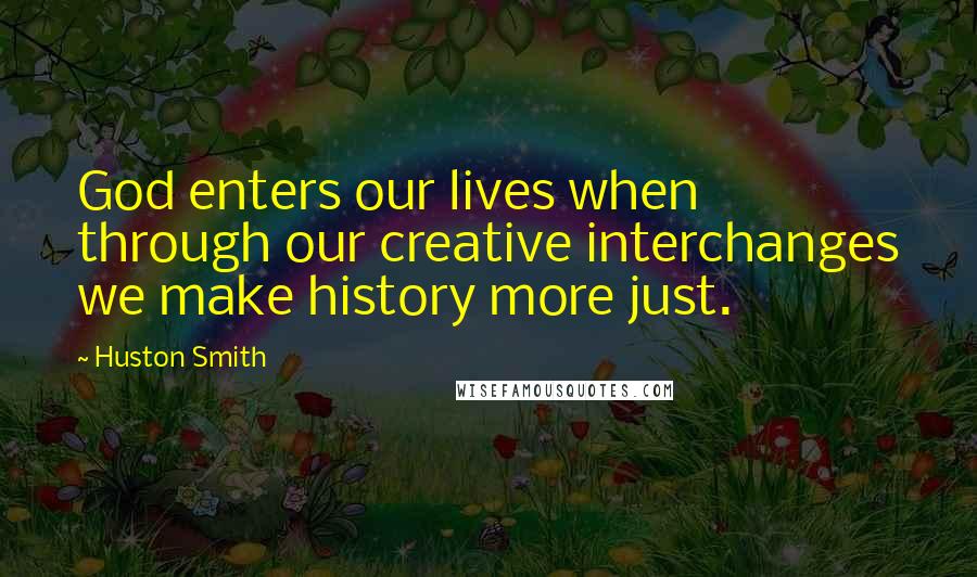 Huston Smith Quotes: God enters our lives when through our creative interchanges we make history more just.