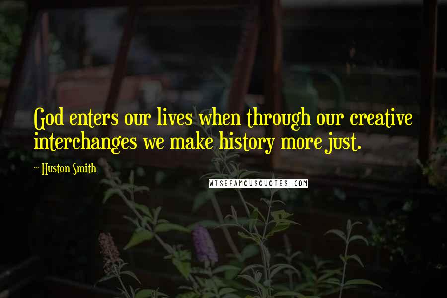 Huston Smith Quotes: God enters our lives when through our creative interchanges we make history more just.