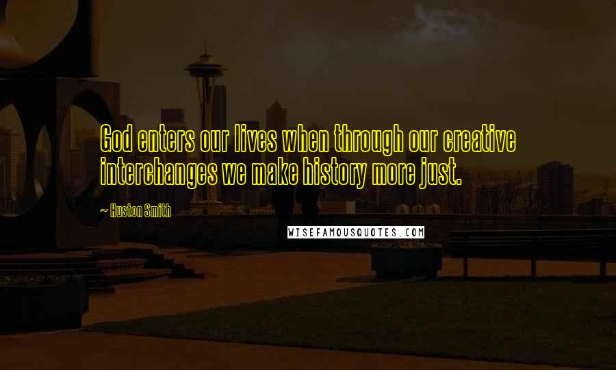 Huston Smith Quotes: God enters our lives when through our creative interchanges we make history more just.