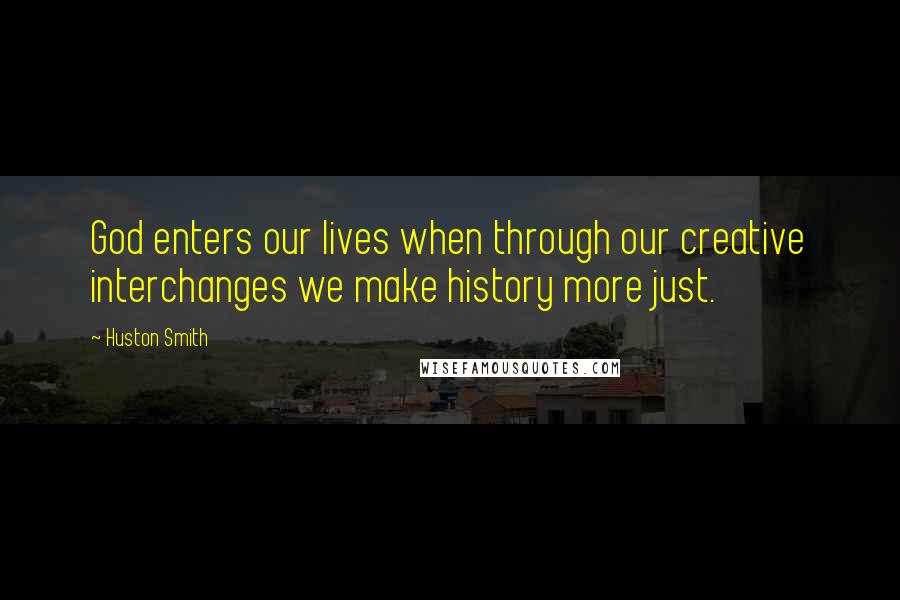 Huston Smith Quotes: God enters our lives when through our creative interchanges we make history more just.