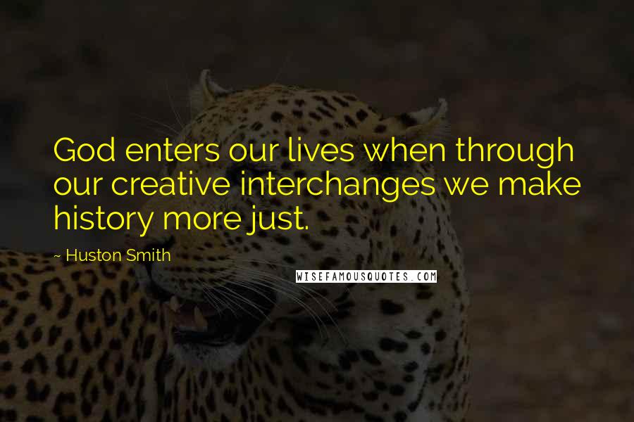 Huston Smith Quotes: God enters our lives when through our creative interchanges we make history more just.