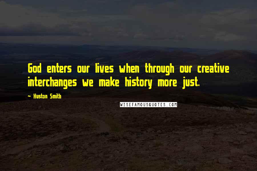 Huston Smith Quotes: God enters our lives when through our creative interchanges we make history more just.