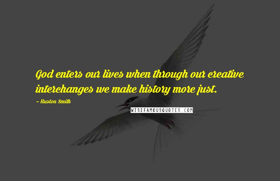 Huston Smith Quotes: God enters our lives when through our creative interchanges we make history more just.