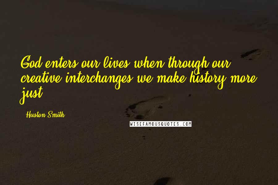 Huston Smith Quotes: God enters our lives when through our creative interchanges we make history more just.