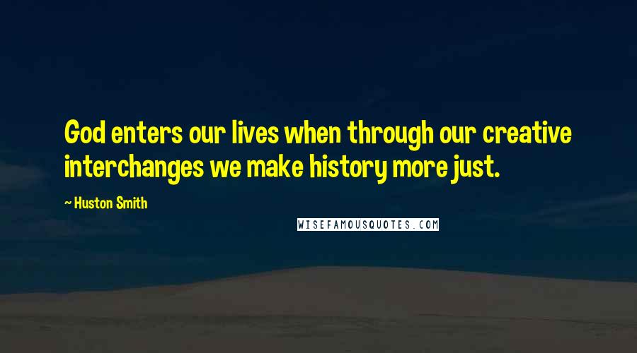 Huston Smith Quotes: God enters our lives when through our creative interchanges we make history more just.