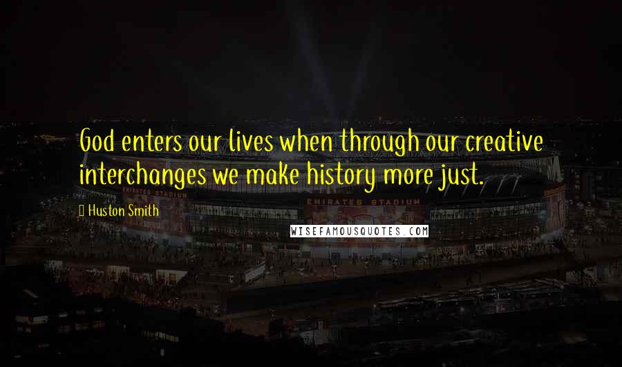 Huston Smith Quotes: God enters our lives when through our creative interchanges we make history more just.