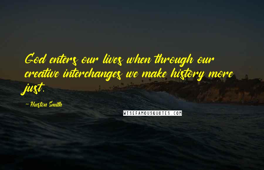 Huston Smith Quotes: God enters our lives when through our creative interchanges we make history more just.