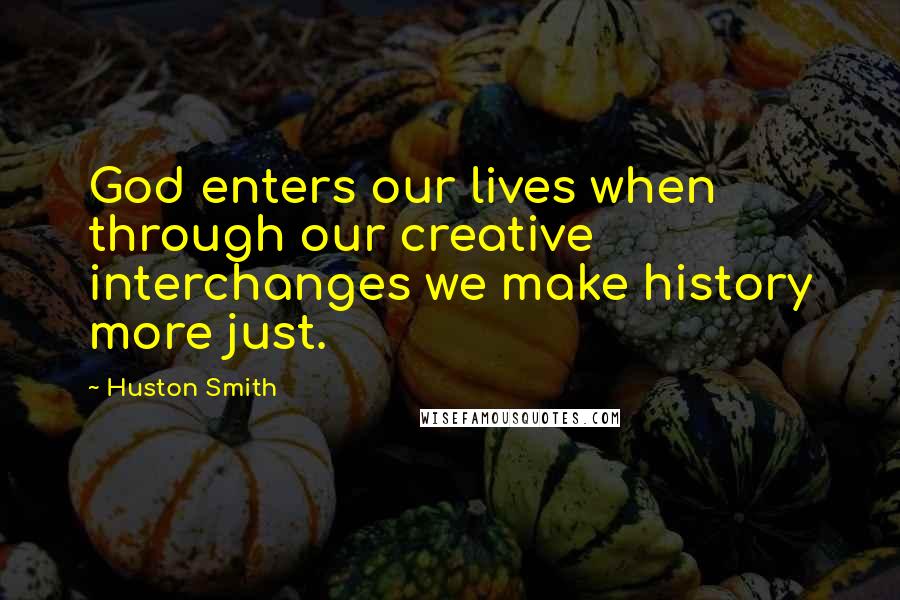 Huston Smith Quotes: God enters our lives when through our creative interchanges we make history more just.