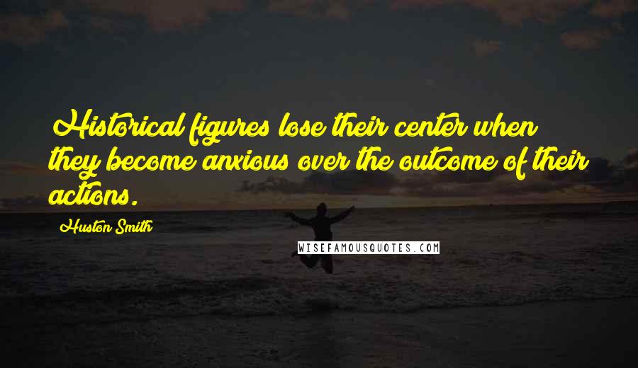 Huston Smith Quotes: Historical figures lose their center when they become anxious over the outcome of their actions.