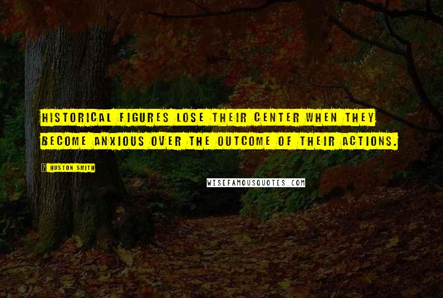 Huston Smith Quotes: Historical figures lose their center when they become anxious over the outcome of their actions.
