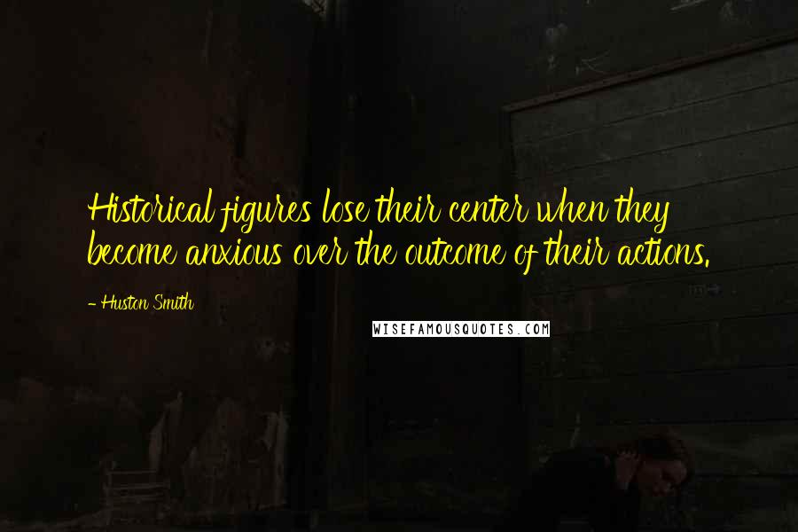 Huston Smith Quotes: Historical figures lose their center when they become anxious over the outcome of their actions.