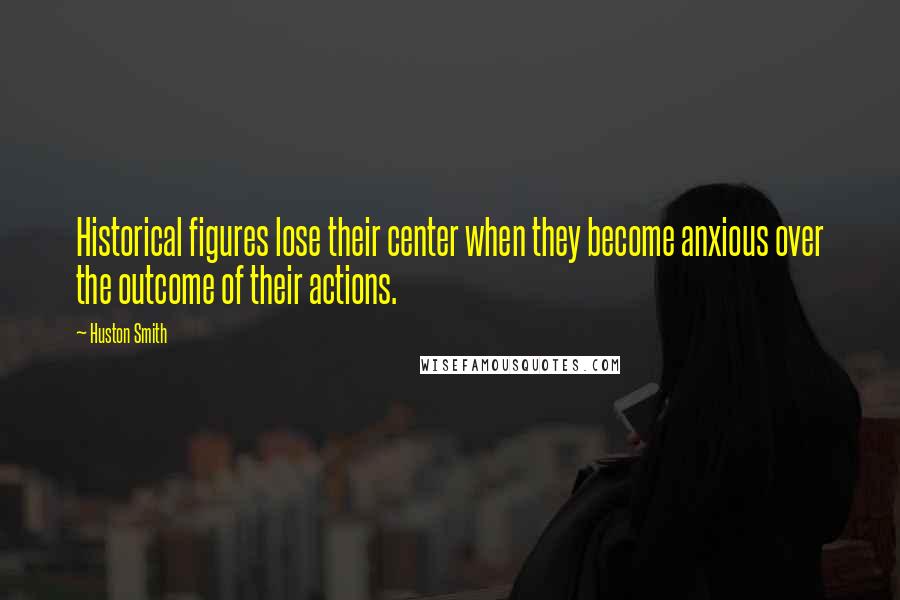 Huston Smith Quotes: Historical figures lose their center when they become anxious over the outcome of their actions.