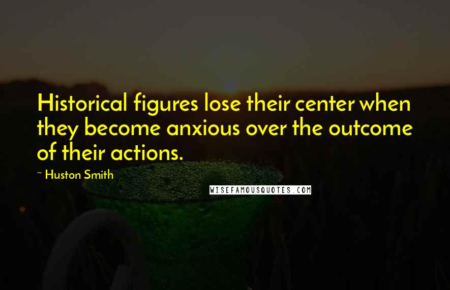 Huston Smith Quotes: Historical figures lose their center when they become anxious over the outcome of their actions.