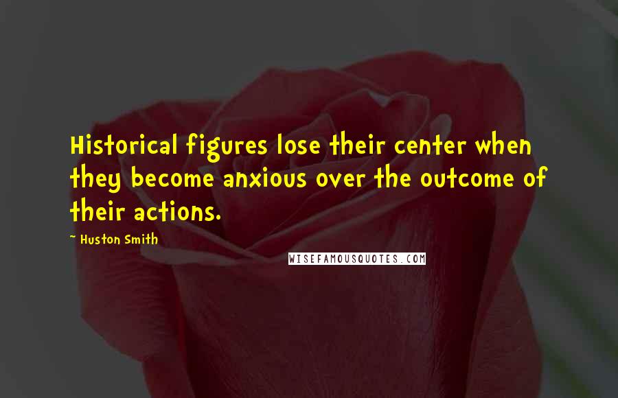 Huston Smith Quotes: Historical figures lose their center when they become anxious over the outcome of their actions.