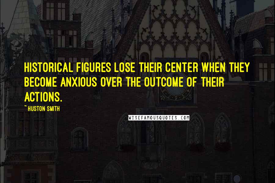Huston Smith Quotes: Historical figures lose their center when they become anxious over the outcome of their actions.
