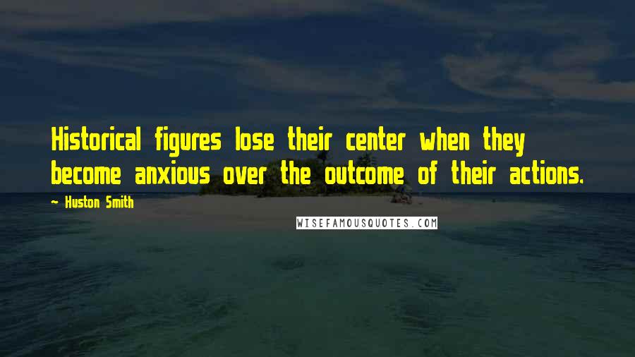 Huston Smith Quotes: Historical figures lose their center when they become anxious over the outcome of their actions.