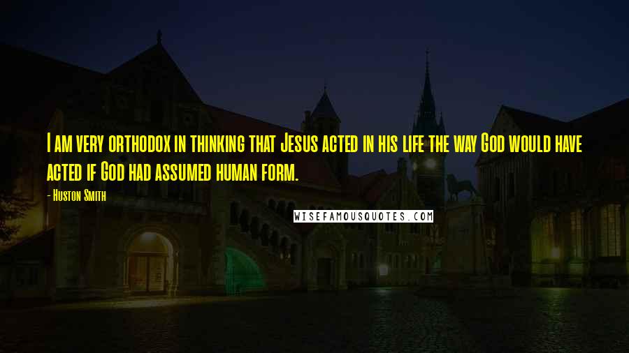 Huston Smith Quotes: I am very orthodox in thinking that Jesus acted in his life the way God would have acted if God had assumed human form.