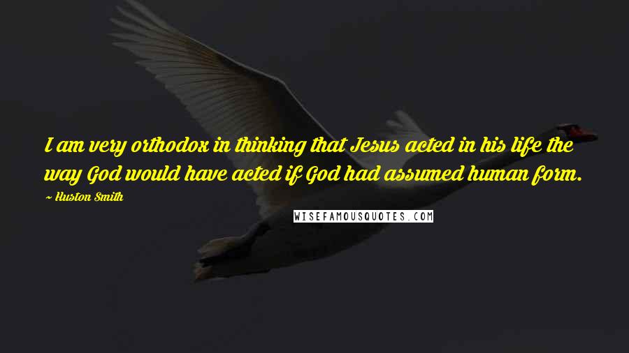 Huston Smith Quotes: I am very orthodox in thinking that Jesus acted in his life the way God would have acted if God had assumed human form.