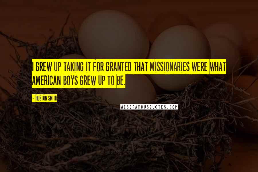 Huston Smith Quotes: I grew up taking it for granted that missionaries were what American boys grew up to be.