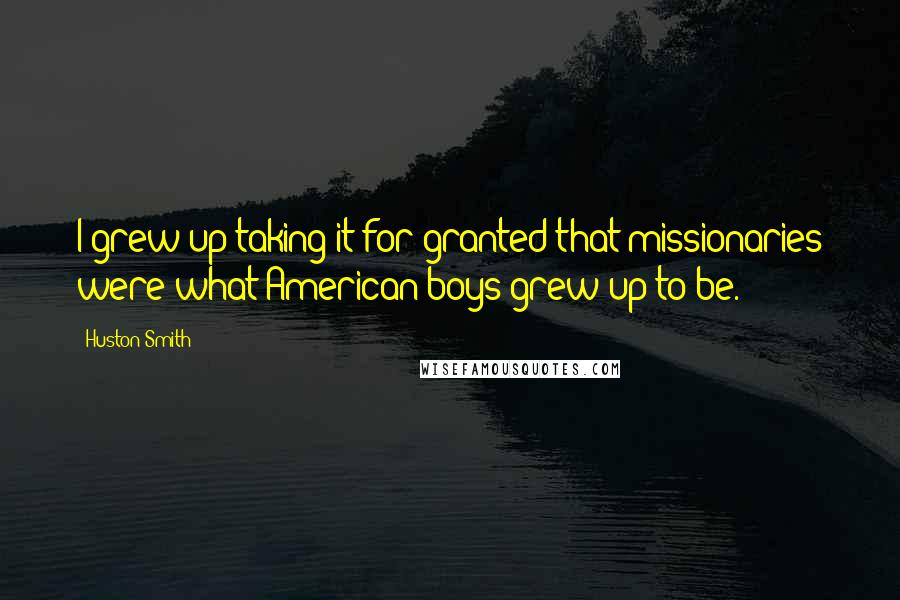 Huston Smith Quotes: I grew up taking it for granted that missionaries were what American boys grew up to be.