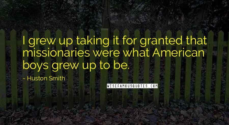 Huston Smith Quotes: I grew up taking it for granted that missionaries were what American boys grew up to be.