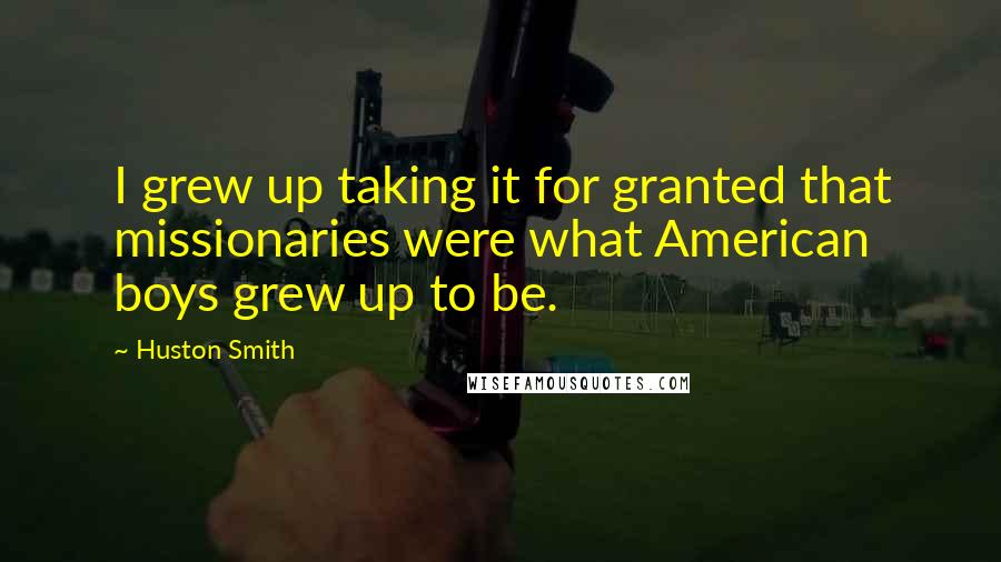 Huston Smith Quotes: I grew up taking it for granted that missionaries were what American boys grew up to be.