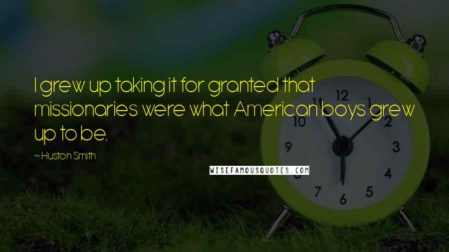 Huston Smith Quotes: I grew up taking it for granted that missionaries were what American boys grew up to be.