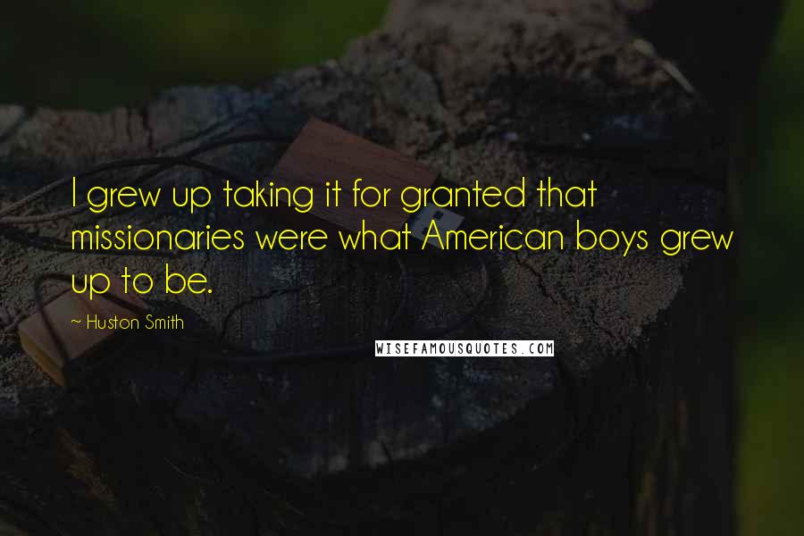 Huston Smith Quotes: I grew up taking it for granted that missionaries were what American boys grew up to be.