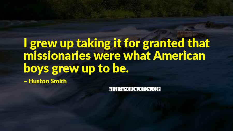 Huston Smith Quotes: I grew up taking it for granted that missionaries were what American boys grew up to be.