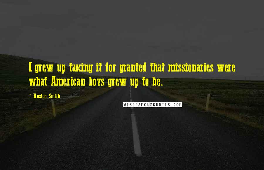 Huston Smith Quotes: I grew up taking it for granted that missionaries were what American boys grew up to be.