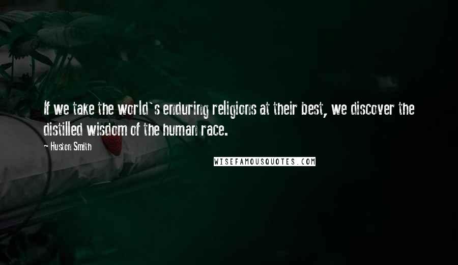 Huston Smith Quotes: If we take the world's enduring religions at their best, we discover the distilled wisdom of the human race.