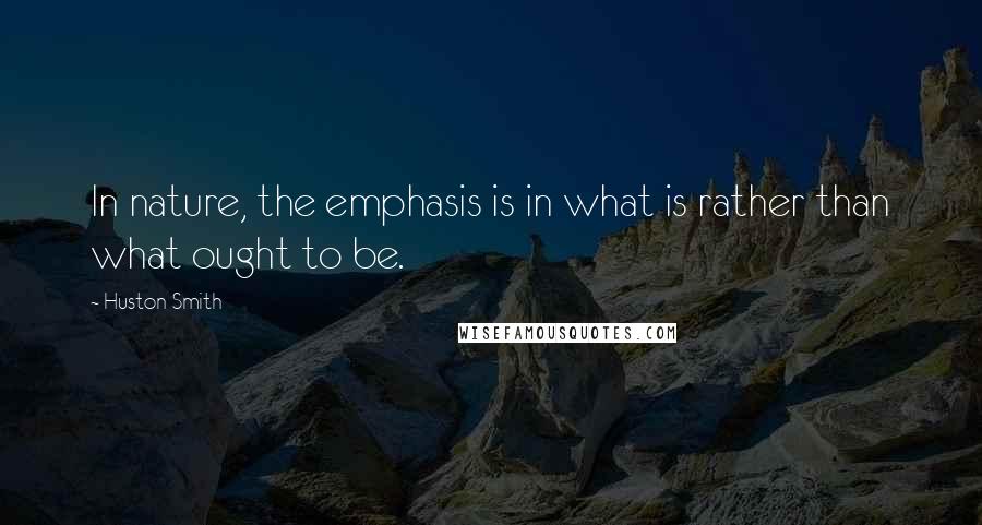 Huston Smith Quotes: In nature, the emphasis is in what is rather than what ought to be.