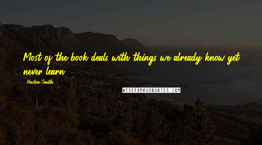 Huston Smith Quotes: Most of the book deals with things we already know yet never learn.