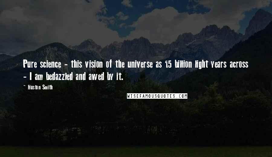 Huston Smith Quotes: Pure science - this vision of the universe as 15 billion light years across - I am bedazzled and awed by it.