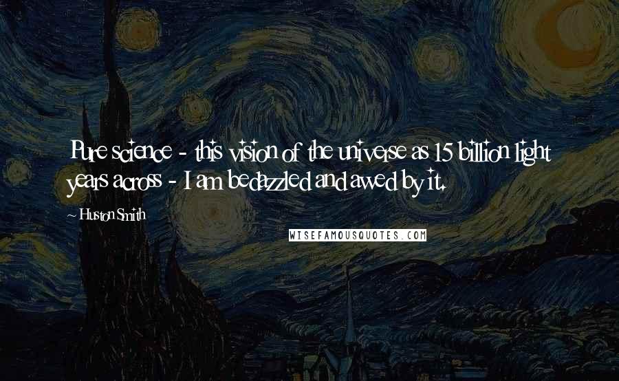 Huston Smith Quotes: Pure science - this vision of the universe as 15 billion light years across - I am bedazzled and awed by it.